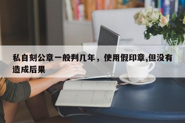 私自刻公章一般判几年，使用假印章,但没有造成后果