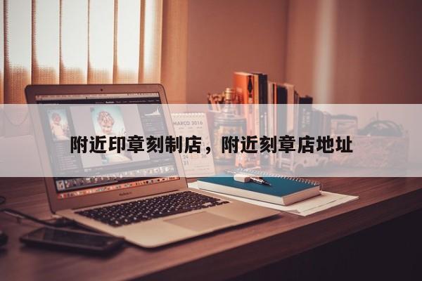 附近印章刻制店，附近刻章店地址