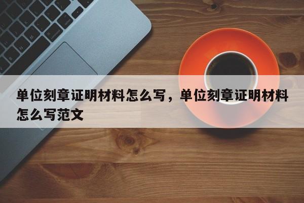 单位刻章证明材料怎么写，单位刻章证明材料怎么写范文