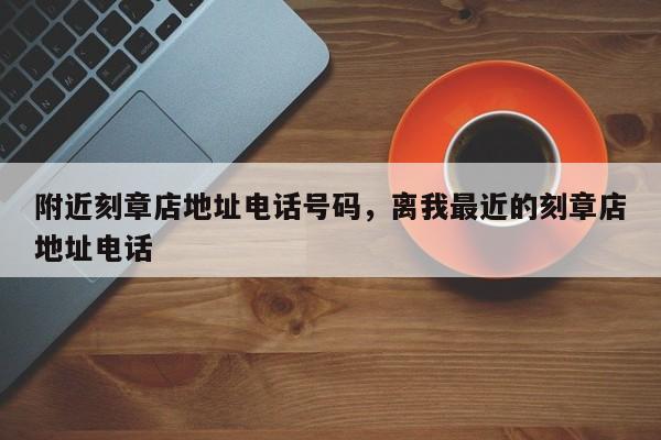 附近刻章店地址电话号码，离我最近的刻章店地址电话