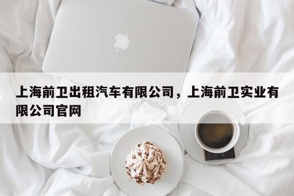 上海前卫出租汽车有限公司，上海前卫实业有限公司官网
