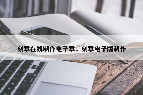 刻章在线制作电子章，刻章电子版制作